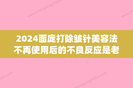 2024面庞打除皱针美容法不再使用后的不良反应是老态毕露吗(打完除皱针脸变形多久恢复)