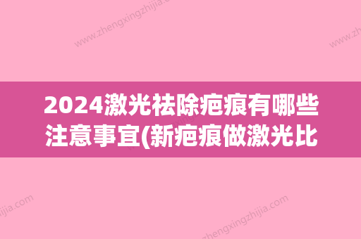 2024激光祛除疤痕有哪些注意事宜(新疤痕做激光比较好时间)