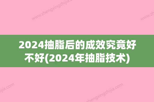 2024抽脂后的成效究竟好不好(2024年抽脂技术)