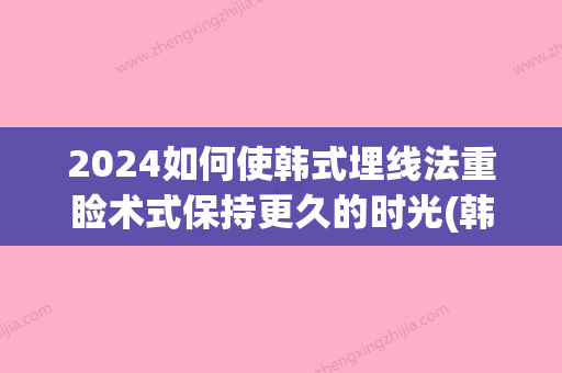 2024如何使韩式埋线法重睑术式保持更久的时光(韩式埋线双眼保持多久)