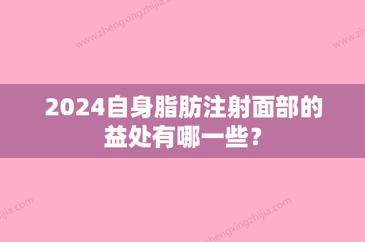 2024自身脂肪注射面部的益处有哪一些？