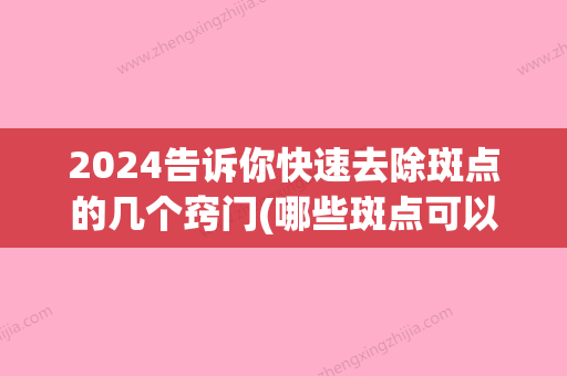 2024告诉你快速去除斑点的几个窍门(哪些斑点可以去掉)