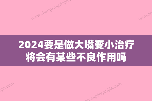 2024要是做大嘴变小治疗将会有某些不良作用吗