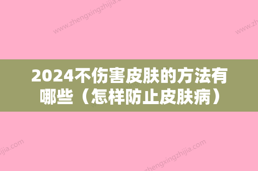 2024不伤害皮肤的方法有哪些（怎样防止皮肤病）