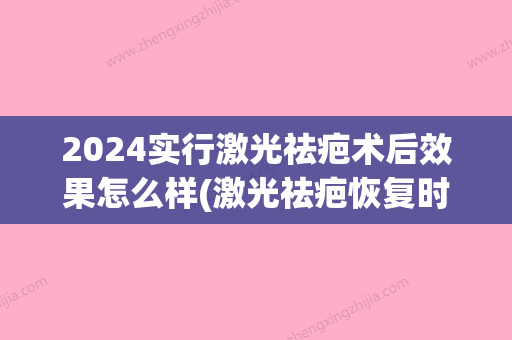 2024实行激光祛疤术后效果怎么样(激光祛疤恢复时间需要多久)