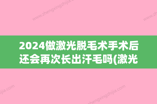 2024做激光脱毛术手术后还会再次长出汗毛吗(激光脱毛后悔了还能再长出来吗)