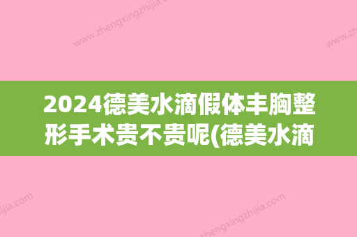 2024德美水滴假体丰胸整形手术贵不贵呢(德美水滴假体价格)