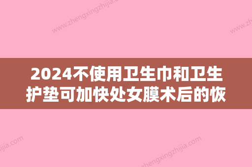 2024不使用卫生巾和卫生护垫可加快处女膜术后的恢复吗