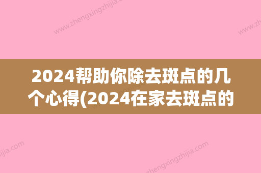 2024帮助你除去斑点的几个心得(2024在家去斑点的比较好方法)