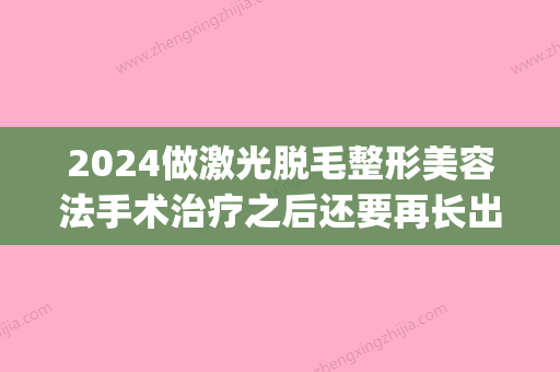 2024做激光脱毛整形美容法手术治疗之后还要再长出毛发吗(激光脱毛要等毛长出来再脱吗)