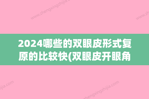 2024哪些的双眼皮形式复原的比较快(双眼皮开眼角20天恢复图2024)