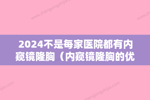 2024不是每家医院都有内窥镜隆胸（内窥镜隆胸的优点）