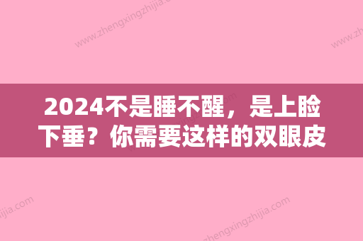 2024不是睡不醒，是上睑下垂？你需要这样的双眼皮！