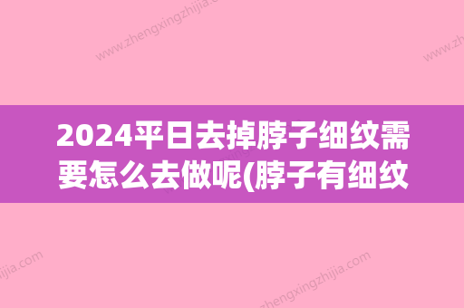 2024平日去掉脖子细纹需要怎么去做呢(脖子有细纹怎么去掉)