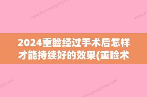 2024重睑经过手术后怎样才能持续好的效果(重睑术多久恢复)