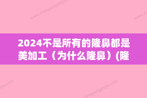 2024不是所有的隆鼻都是美加工（为什么隆鼻）(隆鼻新的技术是什么2024)