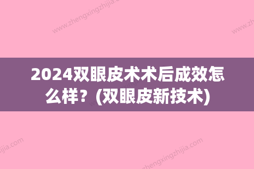 2024双眼皮术术后成效怎么样？(双眼皮新技术)