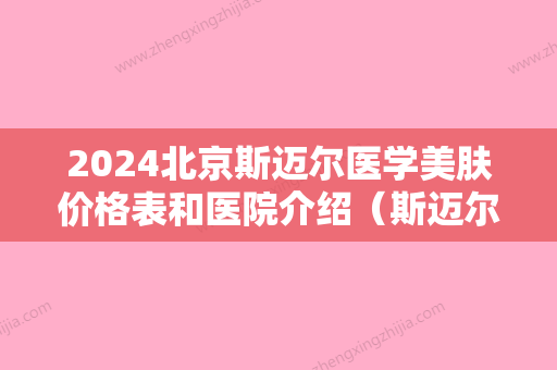 2024北京斯迈尔医学美肤价格表和医院介绍（斯迈尔医疗美容诊所）