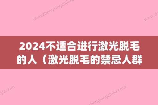 2024不适合进行激光脱毛的人（激光脱毛的禁忌人群）(什么时候不能激光脱毛)