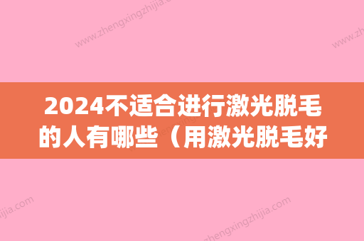 2024不适合进行激光脱毛的人有哪些（用激光脱毛好不好）(什么时候可以做激光脱毛)