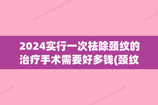 2024实行一次祛除颈纹的治疗手术需要好多钱(颈纹手术多少钱)