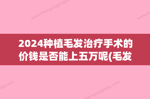 2024种植毛发治疗手术的价钱是否能上五万呢(毛发种植术大概多少钱)