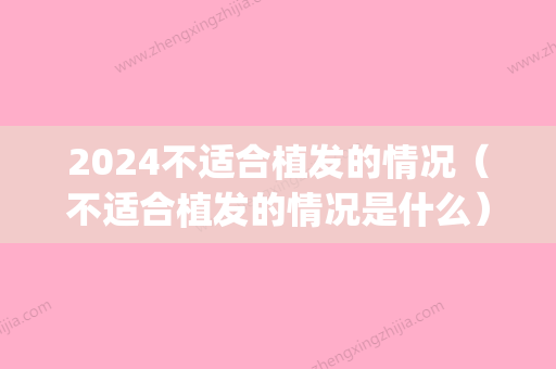 2024不适合植发的情况（不适合植发的情况是什么）(2024年比较好的植发技术是什么)