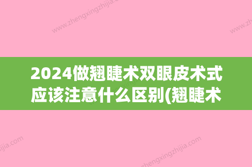 2024做翘睫术双眼皮术式应该注意什么区别(翘睫术是双眼皮)