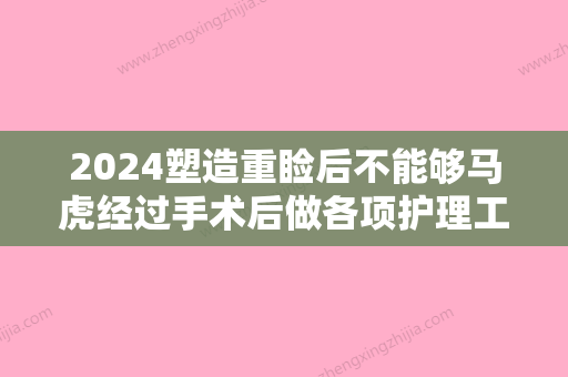 2024塑造重睑后不能够马虎经过手术后做各项护理工作