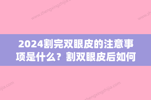 2024割完双眼皮的注意事项是什么？割双眼皮后如何更快恢复？(割双眼皮以后多久才能好)