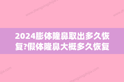 2024膨体隆鼻取出多久恢复?假体隆鼻大概多久恢复?(膨体隆鼻三个月拿出来,多久可以恢复)