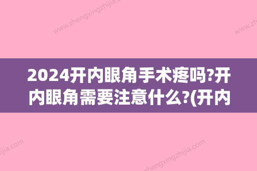 2024开内眼角手术疼吗?开内眼角需要注意什么?(开内眼角手术要多久)