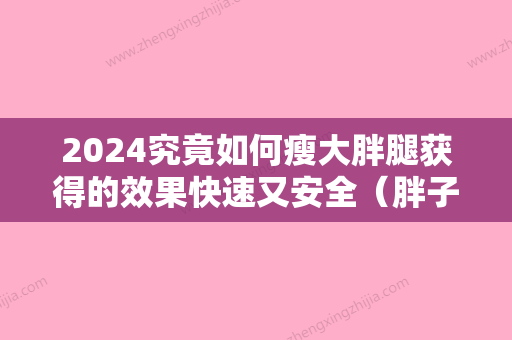 2024究竟如何瘦大胖腿获得的效果快速又安全（胖子如何瘦腿部）