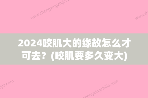 2024咬肌大的缘故怎么才可去？(咬肌要多久变大)