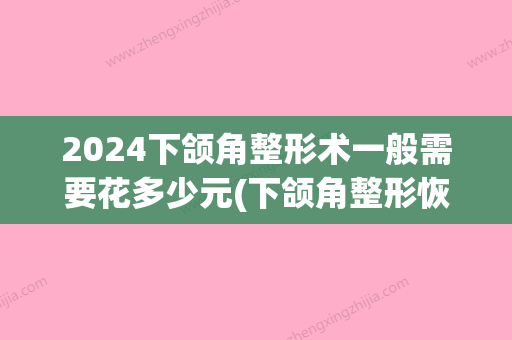 2024下颌角整形术一般需要花多少元(下颌角整形恢复期)