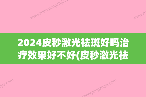 2024皮秒激光祛斑好吗治疗效果好不好(皮秒激光祛斑几次能有效果)