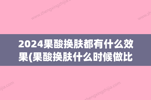 2024果酸换肤都有什么效果(果酸换肤什么时候做比较好)