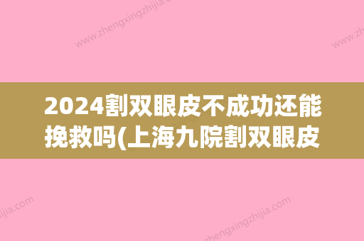 2024割双眼皮不成功还能挽救吗(上海九院割双眼皮2024年)