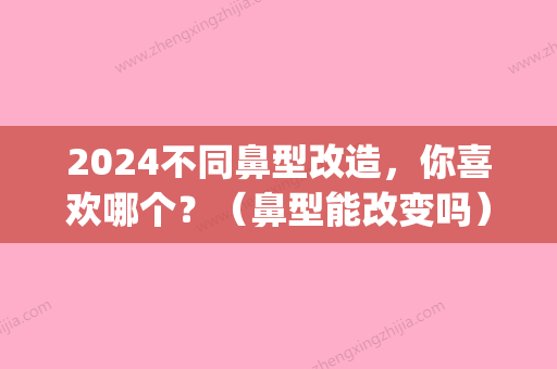 2024不同鼻型改造	，你喜欢哪个？（鼻型能改变吗）(鼻型可以改变吗)