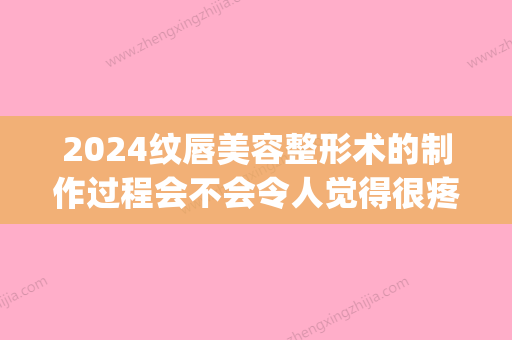 2024纹唇美容整形术的制作过程会不会令人觉得很疼呢(2024纹唇效果图)