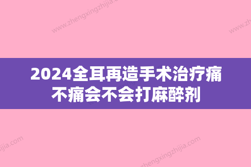 2024全耳再造手术治疗痛不痛会不会打麻醉剂