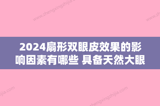 2024扇形双眼皮效果的影响因素有哪些 具备天然大眼睛