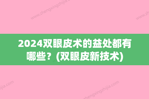 2024双眼皮术的益处都有哪些？(双眼皮新技术)