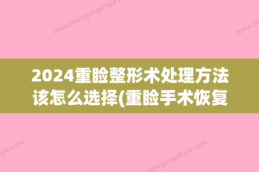 2024重睑整形术处理方法该怎么选择(重睑手术恢复期)