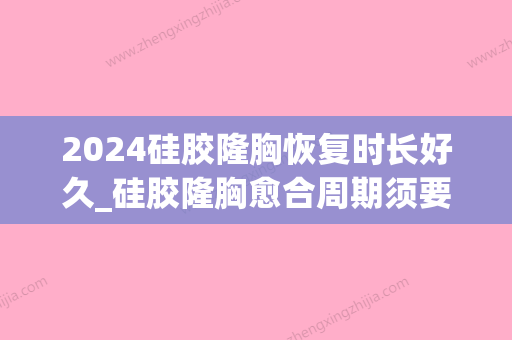 2024硅胶隆胸恢复时长好久_硅胶隆胸愈合周期须要多长时间(硅胶隆胸可以维持多久)