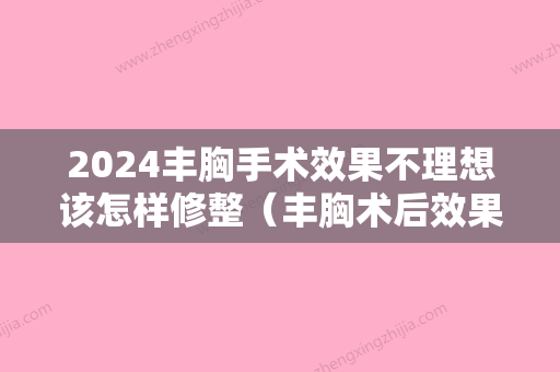 2024丰胸手术效果不理想该怎样修整（丰胸术后效果）