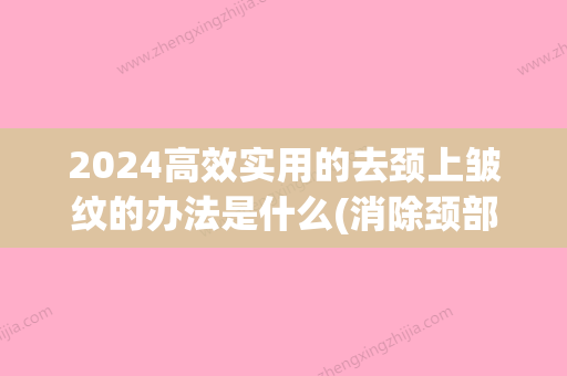 2024高效实用的去颈上皱纹的办法是什么(消除颈部皱纹办法)