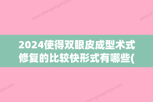 2024使得双眼皮成型术式修复的比较快形式有哪些(2024年新双眼皮技术)