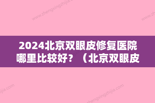 2024北京双眼皮修复医院哪里比较好？（北京双眼皮修复比较好的医院）