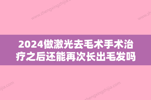 2024做激光去毛术手术治疗之后还能再次长出毛发吗